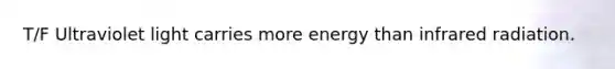 T/F Ultraviolet light carries more energy than infrared radiation.