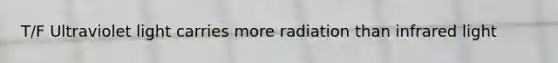 T/F Ultraviolet light carries more radiation than infrared light