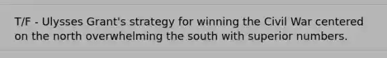 T/F - Ulysses Grant's strategy for winning the Civil War centered on the north overwhelming the south with superior numbers.