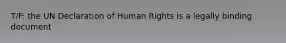 T/F: the UN Declaration of Human Rights is a legally binding document