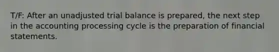 T/F: After an unadjusted trial balance is prepared, the next step in the accounting processing cycle is the preparation of financial statements.