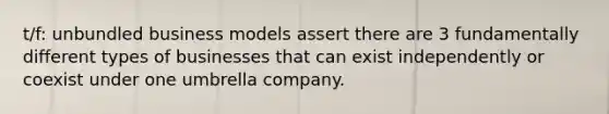 t/f: unbundled business models assert there are 3 fundamentally different types of businesses that can exist independently or coexist under one umbrella company.