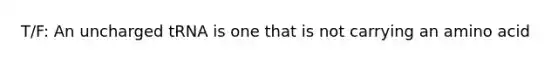 T/F: An uncharged tRNA is one that is not carrying an amino acid