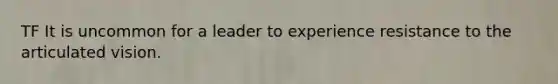 TF It is uncommon for a leader to experience resistance to the articulated vision.