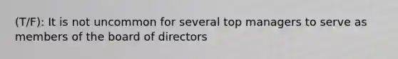 (T/F): It is not uncommon for several top managers to serve as members of the board of directors