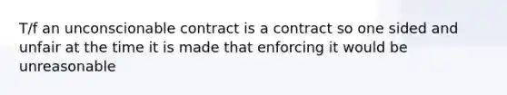 T/f an unconscionable contract is a contract so one sided and unfair at the time it is made that enforcing it would be unreasonable