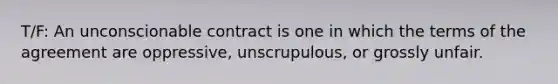 T/F: An unconscionable contract is one in which the terms of the agreement are oppressive, unscrupulous, or grossly unfair.