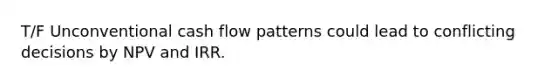 T/F Unconventional cash flow patterns could lead to conflicting decisions by NPV and IRR.