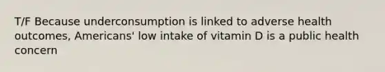 T/F Because underconsumption is linked to adverse health outcomes, Americans' low intake of vitamin D is a public health concern