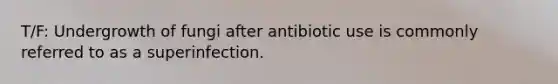 T/F: Undergrowth of fungi after antibiotic use is commonly referred to as a superinfection.