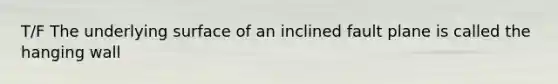 T/F The underlying surface of an inclined fault plane is called the hanging wall