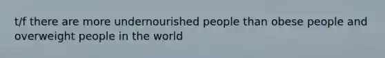 t/f there are more undernourished people than obese people and overweight people in the world