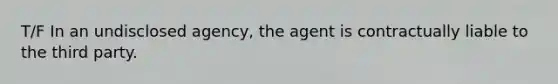 T/F In an undisclosed agency, the agent is contractually liable to the third party.