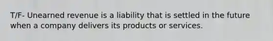 T/F- Unearned revenue is a liability that is settled in the future when a company delivers its products or services.