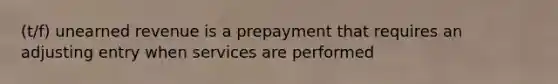 (t/f) unearned revenue is a prepayment that requires an adjusting entry when services are performed