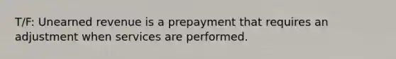 T/F: Unearned revenue is a prepayment that requires an adjustment when services are performed.