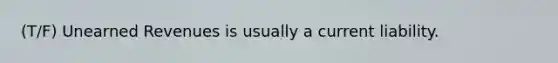 (T/F) Unearned Revenues is usually a current liability.