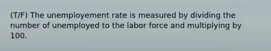 (T/F) The unemployement rate is measured by dividing the number of unemployed to the labor force and multiplying by 100.