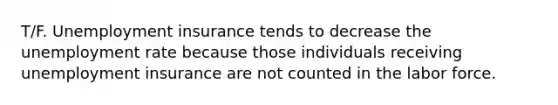 T/F. Unemployment insurance tends to decrease the <a href='https://www.questionai.com/knowledge/kh7PJ5HsOk-unemployment-rate' class='anchor-knowledge'>unemployment rate</a> because those individuals receiving unemployment insurance are not counted in the labor force.