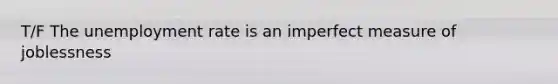 T/F The unemployment rate is an imperfect measure of joblessness