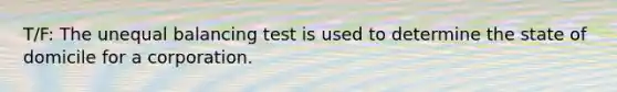 T/F: The unequal balancing test is used to determine the state of domicile for a corporation.