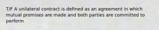 T/F A unilateral contract is defined as an agreement in which mutual promises are made and both parties are committed to perform