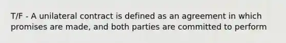 T/F - A unilateral contract is defined as an agreement in which promises are made, and both parties are committed to perform