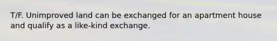 T/F. Unimproved land can be exchanged for an apartment house and qualify as a like-kind exchange.