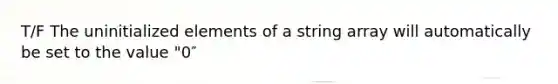 T/F The uninitialized elements of a string array will automatically be set to the value "0″