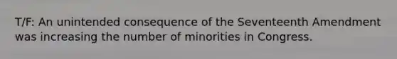 T/F: An unintended consequence of the Seventeenth Amendment was increasing the number of minorities in Congress.