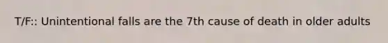 T/F:: Unintentional falls are the 7th cause of death in older adults