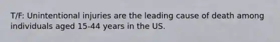 T/F: Unintentional injuries are the leading cause of death among individuals aged 15-44 years in the US.