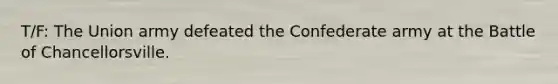 T/F: The Union army defeated the Confederate army at the Battle of Chancellorsville.