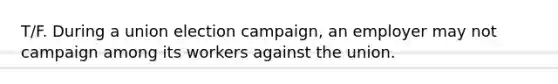 T/F. During a union election campaign, an employer may not campaign among its workers against the union.