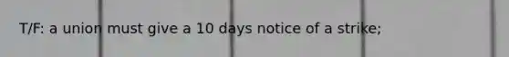 T/F: a union must give a 10 days notice of a strike;