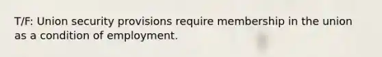 T/F: Union security provisions require membership in the union as a condition of employment.