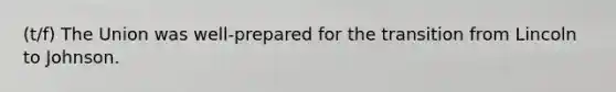 (t/f) The Union was well-prepared for the transition from Lincoln to Johnson.