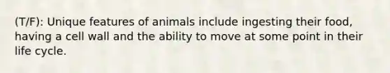 (T/F): Unique features of animals include ingesting their food, having a cell wall and the ability to move at some point in their life cycle.