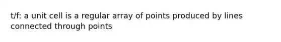 t/f: a unit cell is a regular array of points produced by lines connected through points