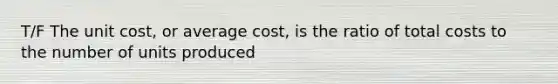 T/F The unit cost, or average cost, is the ratio of total costs to the number of units produced