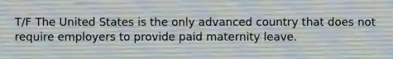 T/F The United States is the only advanced country that does not require employers to provide paid maternity leave.