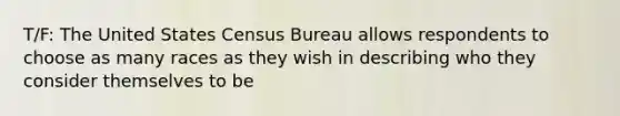 T/F: The United States Census Bureau allows respondents to choose as many races as they wish in describing who they consider themselves to be