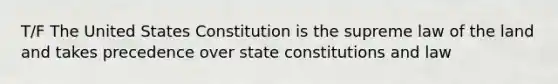 T/F The United States Constitution is the supreme law of the land and takes precedence over state constitutions and law