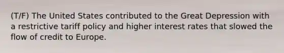 (T/F) The United States contributed to the Great Depression with a restrictive tariff policy and higher interest rates that slowed the flow of credit to Europe.