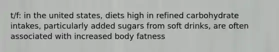 t/f: in the united states, diets high in refined carbohydrate intakes, particularly added sugars from soft drinks, are often associated with increased body fatness