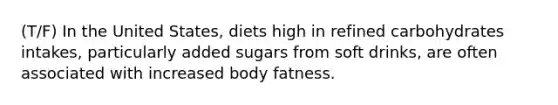 (T/F) In the United States, diets high in refined carbohydrates intakes, particularly added sugars from soft drinks, are often associated with increased body fatness.