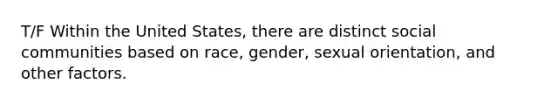 T/F Within the United States, there are distinct social communities based on race, gender, sexual orientation, and other factors.