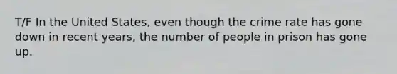 T/F In the United States, even though the crime rate has gone down in recent years, the number of people in prison has gone up.