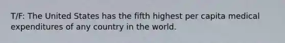 T/F: The United States has the fifth highest per capita medical expenditures of any country in the world.