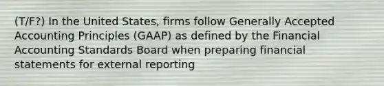 (T/F?) In the United States, firms follow Generally Accepted Accounting Principles (GAAP) as defined by the Financial Accounting Standards Board when preparing financial statements for external reporting